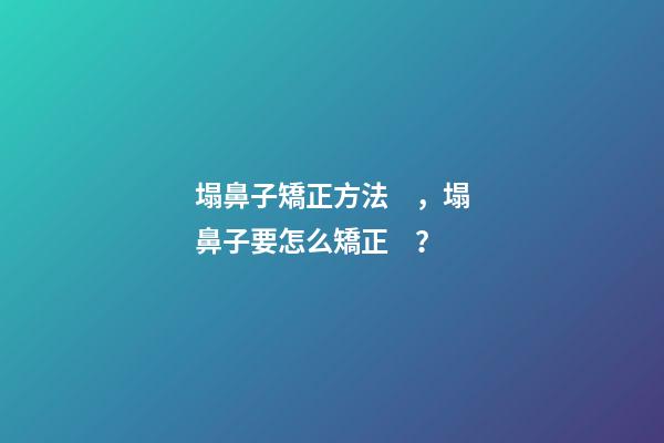塌鼻子矯正方法，塌鼻子要怎么矯正？